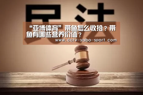 “亚博体育”带鱼怎么收拾？带鱼有哪些营养价值？