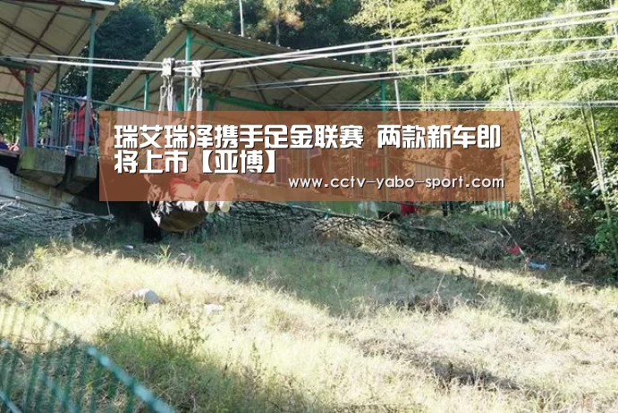 瑞艾瑞泽携手足金联赛 两款新车即将上市【亚博】(图1)